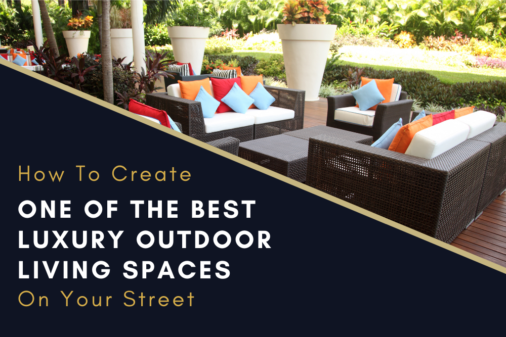 How To Create One Of The Best Luxury Outdoor Living Spaces On Your Street